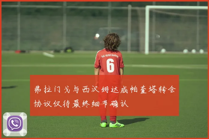 弗拉门戈与西汉姆达成帕奎塔转会协议仅待最终细节确认