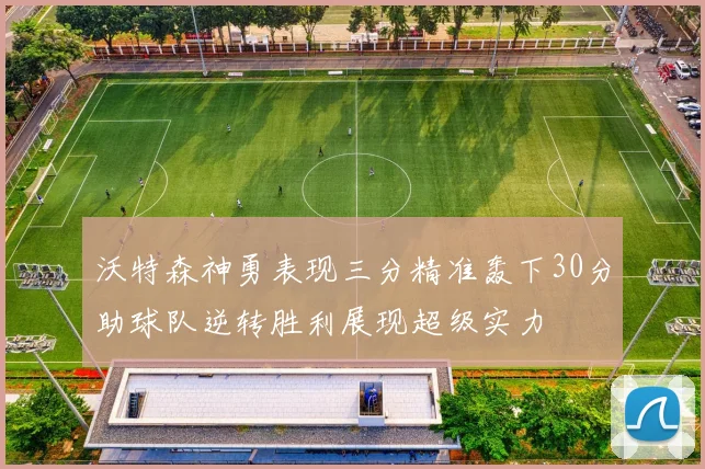 沃特森神勇表现三分精准轰下30分助球队逆转胜利展现超级实力