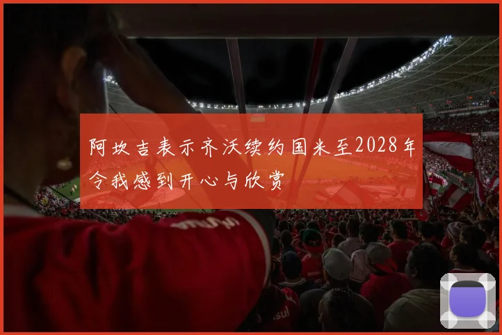 阿坎吉表示齐沃续约国米至2028年令我感到开心与欣赏