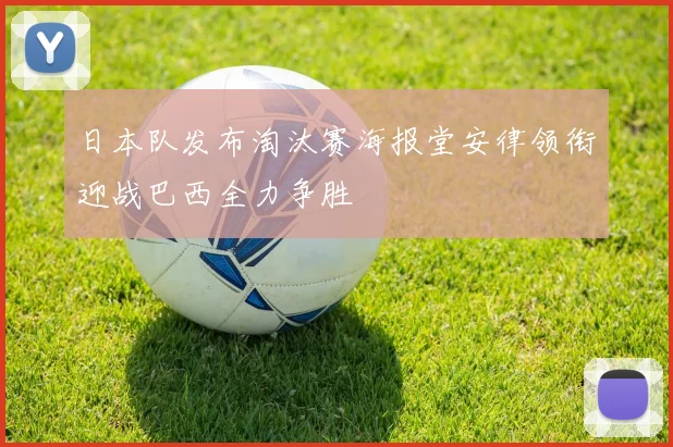 日本队发布淘汰赛海报堂安律领衔迎战巴西全力争胜
