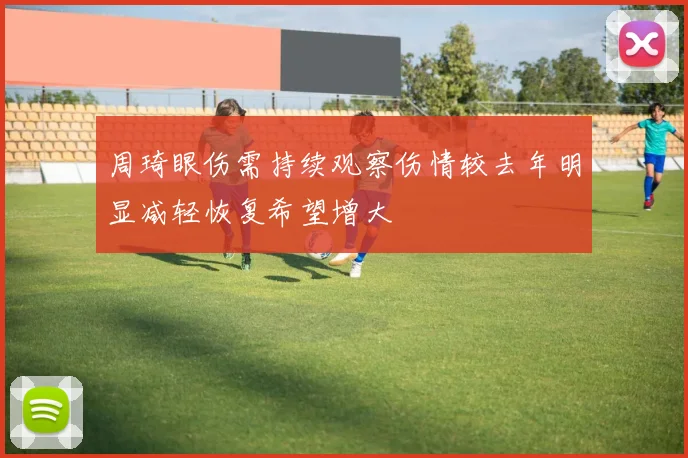 周琦眼伤需持续观察伤情较去年明显减轻恢复希望增大