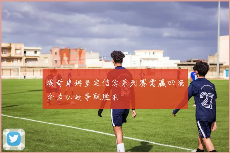 埃奇库姆坚定信念系列赛需赢四场全力以赴争取胜利