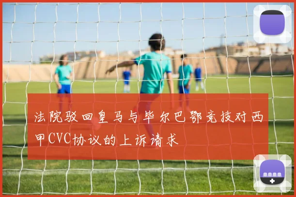 法院驳回皇马与毕尔巴鄂竞技对西甲CVC协议的上诉请求