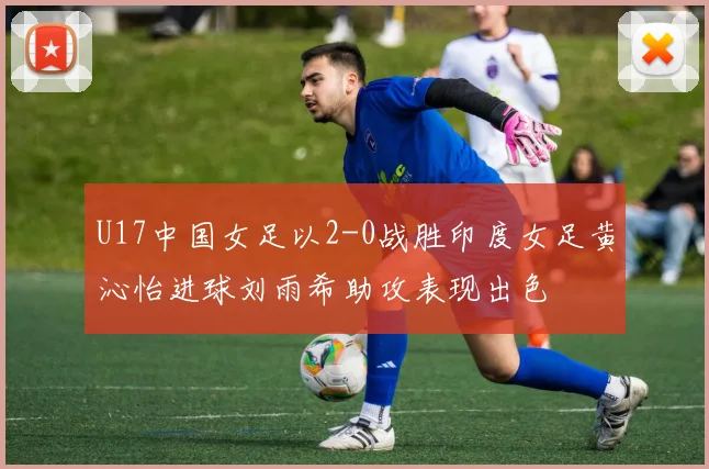 U17中国女足以2-0战胜印度女足黄沁怡进球刘雨希助攻表现出色