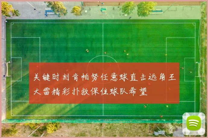 关键时刻肯帕努任意球直击远角王大雷精彩扑救保住球队希望