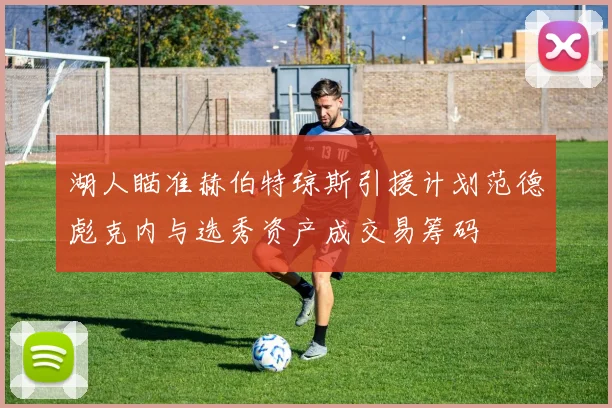 湖人瞄准赫伯特琼斯引援计划范德彪克内与选秀资产成交易筹码