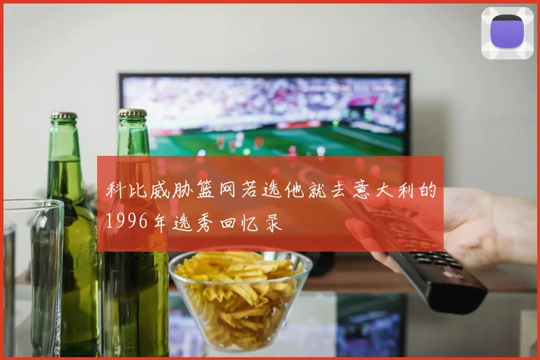 科比威胁篮网若选他就去意大利的1996年选秀回忆录