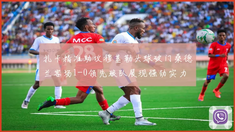 扎卡精准助攻穆基勒头球破门桑德兰客场1-0领先狼队展现强劲实力