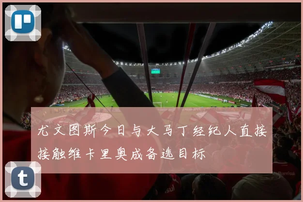 尤文图斯今日与大马丁经纪人直接接触维卡里奥成备选目标
