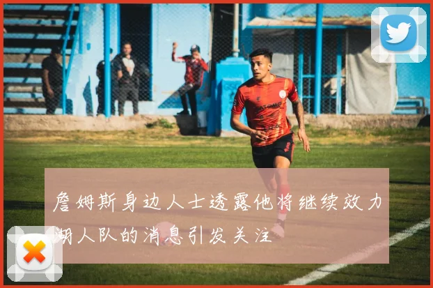 詹姆斯身边人士透露他将继续效力湖人队的消息引发关注
