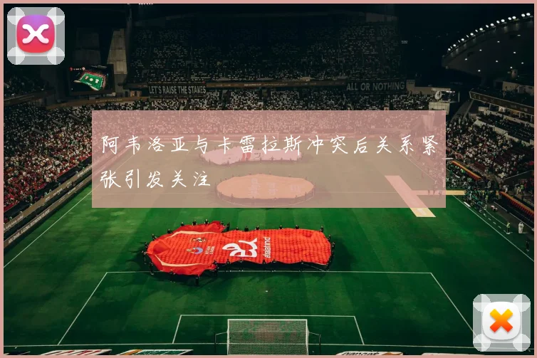 阿韦洛亚与卡雷拉斯冲突后关系紧张引发关注