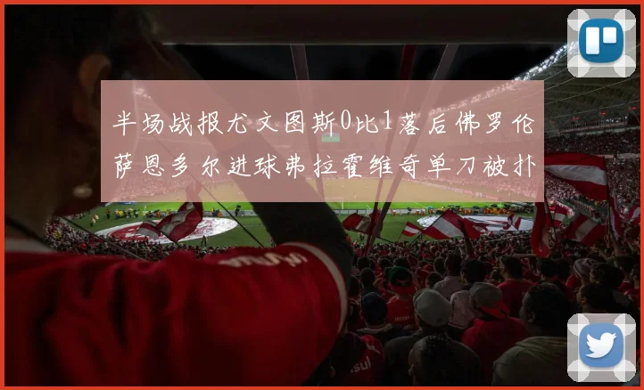 半场战报尤文图斯0比1落后佛罗伦萨恩多尔进球弗拉霍维奇单刀被扑救