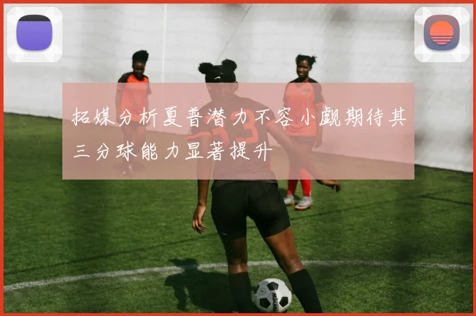 拓媒分析夏普潜力不容小觑期待其三分球能力显著提升