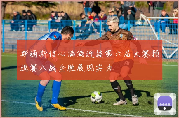 斯通斯信心满满迎接第六届大赛预选赛八战全胜展现实力