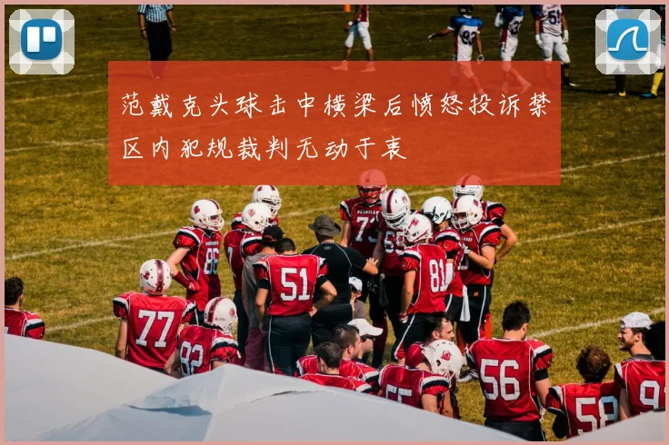 范戴克头球击中横梁后愤怒投诉禁区内犯规裁判无动于衷