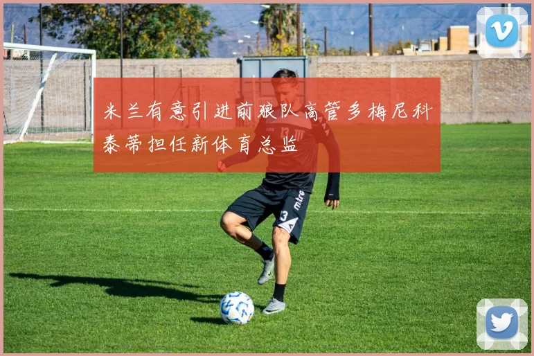 米兰有意引进前狼队高管多梅尼科泰蒂担任新体育总监