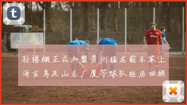 孙椿棚正式加盟贵州猛龙前东家上海玄鸟及山东广厦等球队经历回顾