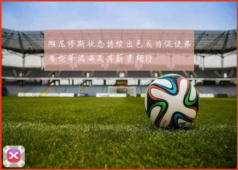 维尼修斯状态持续出色或将促使弗洛伦蒂诺满足其薪资期待
