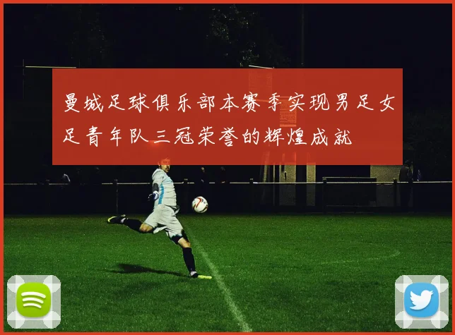 曼城足球俱乐部本赛季实现男足女足青年队三冠荣誉的辉煌成就